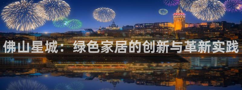 意昂5(KGAME)官網注冊地址：佛山星城：綠色家居的創新與