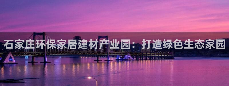 意昂5(KGAME)注冊登陸：石家莊環保家居建材產業園：打造